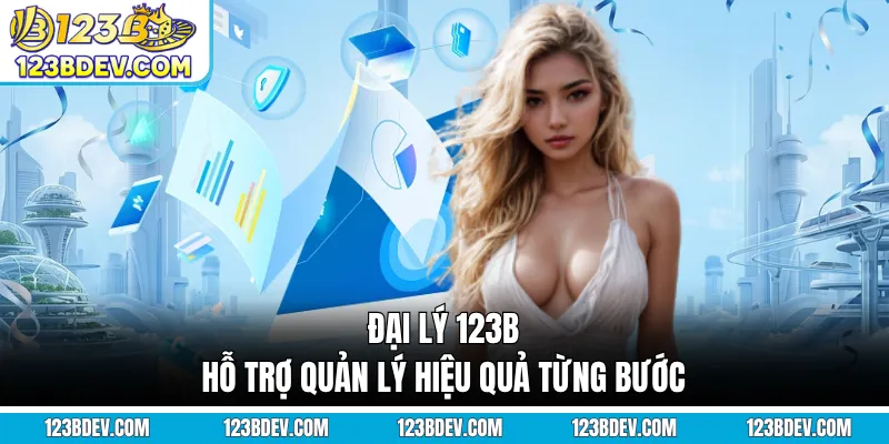 Đại lý 123B hỗ trợ quản lý hiệu quả từng bước