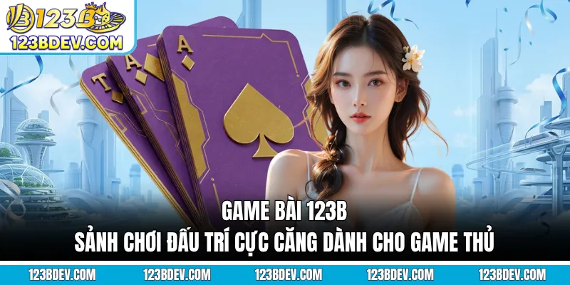 Game Bài 123B - Sảnh Chơi Đấu Trí Cực Căng Dành Cho Game Thủ