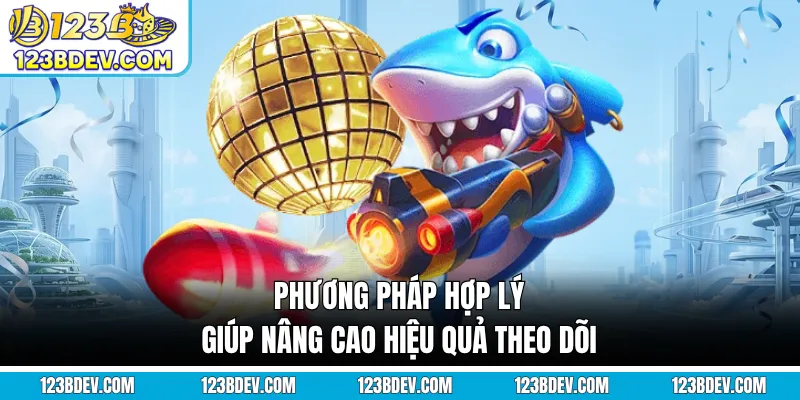 Phương pháp hợp lý giúp nâng cao hiệu quả theo dõi