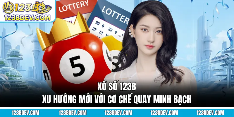 Xổ Số 123B - Xu Hướng Mới Với Cơ Chế Quay Minh Bạch